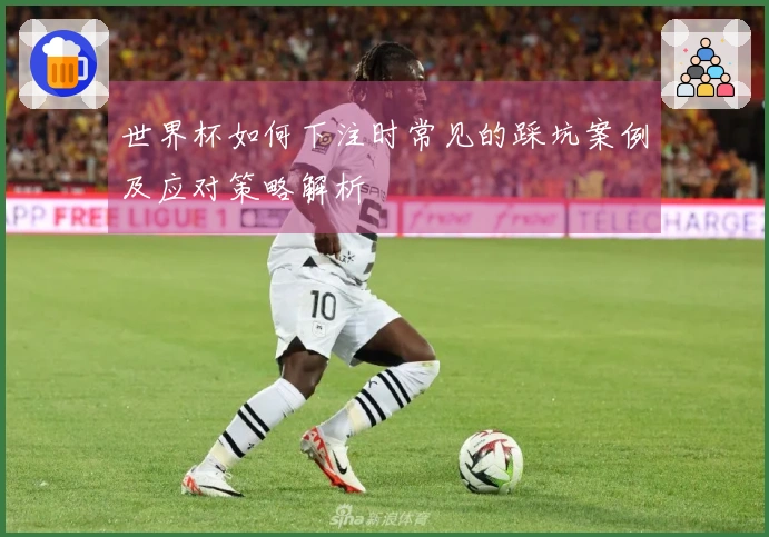 世界杯如何下注时常见的踩坑案例及应对策略解析