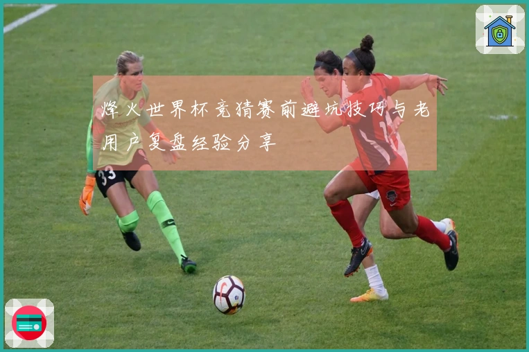 烽火世界杯竞猜赛前避坑技巧与老用户复盘经验分享